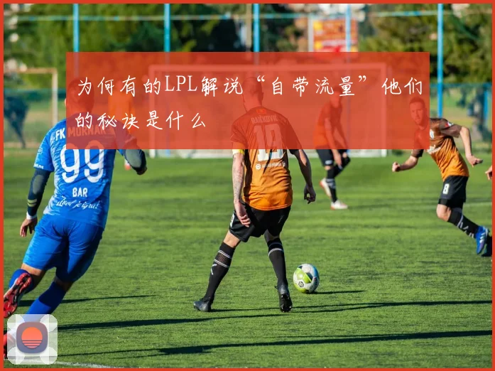 为何有的LPL解说“自带流量”他们的秘诀是什么