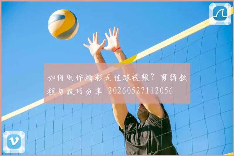 如何制作精彩五佳球视频?剪辑教程与技巧分享_20260527112056