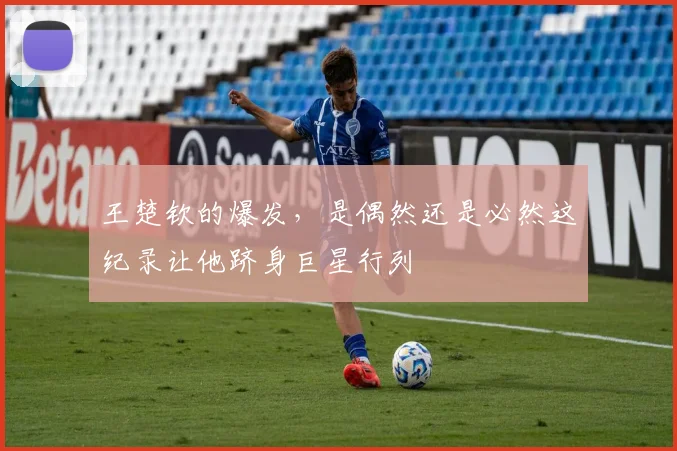 王楚钦的爆发，是偶然还是必然这纪录让他跻身巨星行列