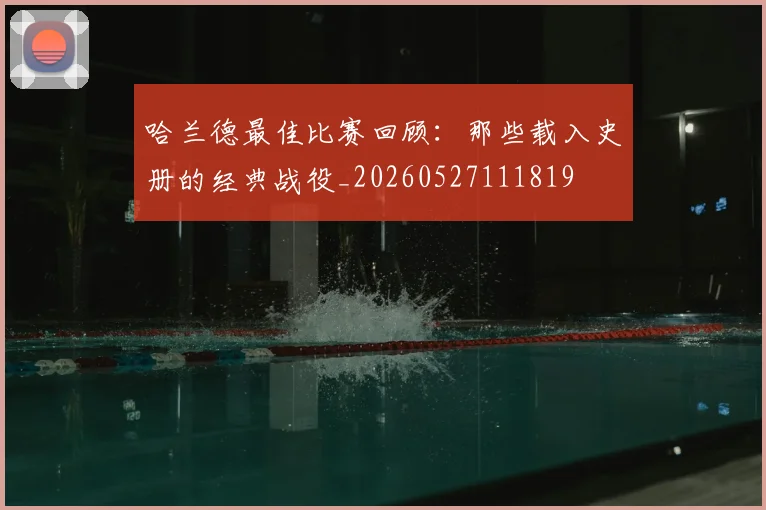 哈兰德最佳比赛回顾:那些载入史册的经典战役_20260527111819