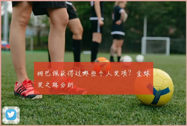姆巴佩获得过哪些个人奖项?金球奖之路分析