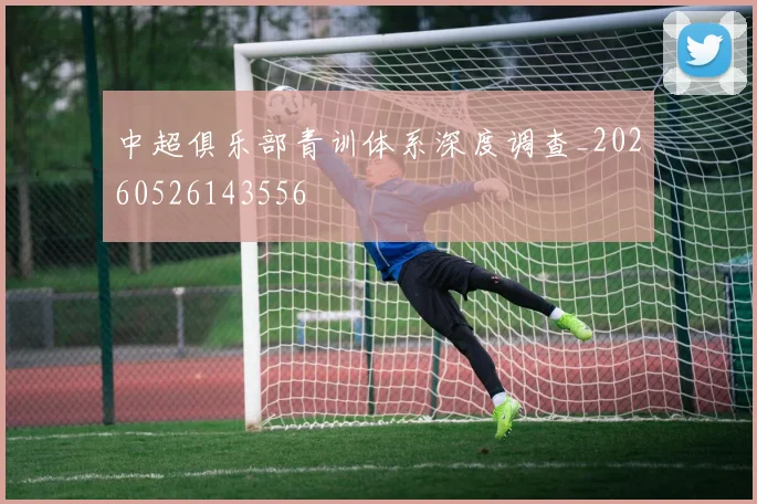 中超俱乐部青训体系深度调查_20260526143556