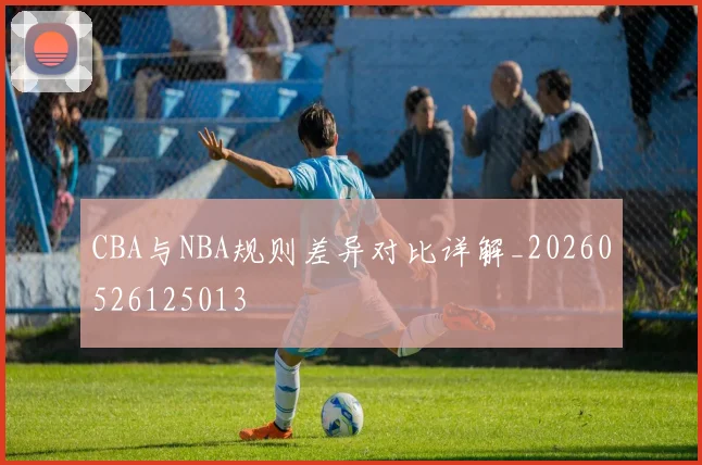 CBA与NBA规则差异对比详解_20260526125013