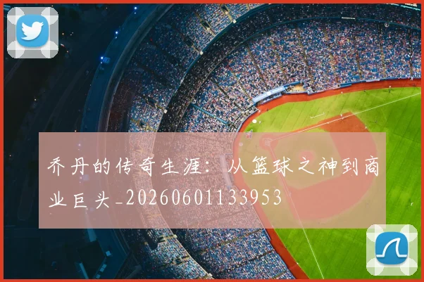 乔丹的传奇生涯:从篮球之神到商业巨头_20260601133953