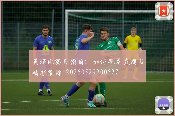 英超比赛日指南:如何观看直播与精彩集锦_20260529200527