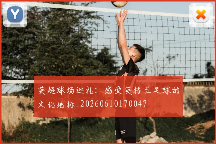 英超球场巡礼：感受英格兰足球的文化地标_20260610170047
