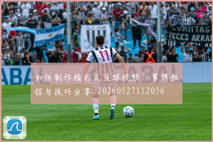 如何制作精彩五佳球视频？剪辑教程与技巧分享_20260527112056