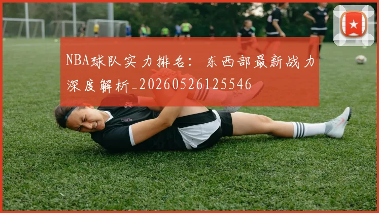 NBA球队实力排名：东西部最新战力深度解析_20260526125546