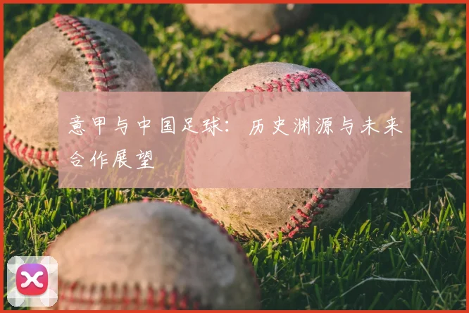 意甲与中国足球：历史渊源与未来合作展望