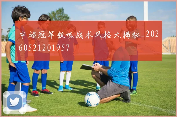 中超冠军教练战术风格大揭秘_20260521201957