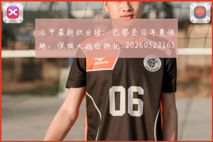 法甲最新积分榜：巴黎圣日耳曼领跑，保级大战白热化_20260522161207