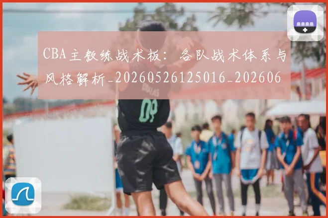 CBA主教练战术板:各队战术体系与风格解析_20260526125016_20260606165137