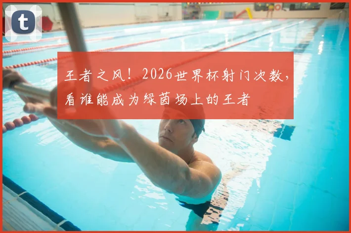 王者之风！2026世界杯射门次数，看谁能成为绿茵场上的王者