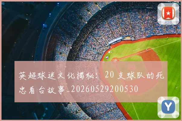 英超球迷文化揭秘:20 支球队的死忠看台故事_20260529200530