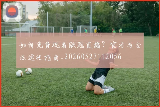 如何免费观看欧冠直播？官方与合法途径指南_20260527112056