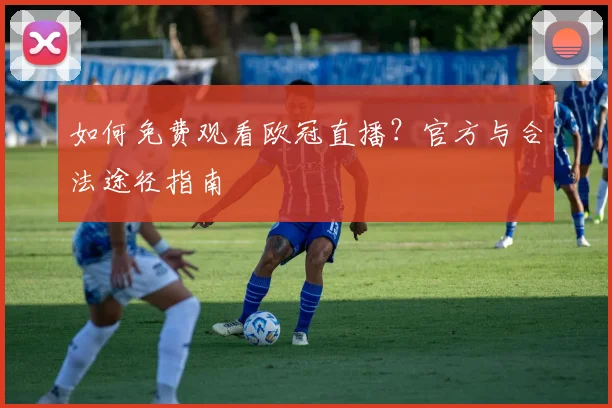 如何免费观看欧冠直播?官方与合法途径指南