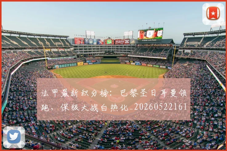 法甲最新积分榜：巴黎圣日耳曼领跑，保级大战白热化_20260522161207