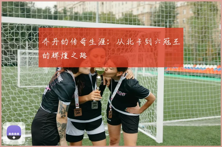 乔丹的传奇生涯:从北卡到六冠王的辉煌之路