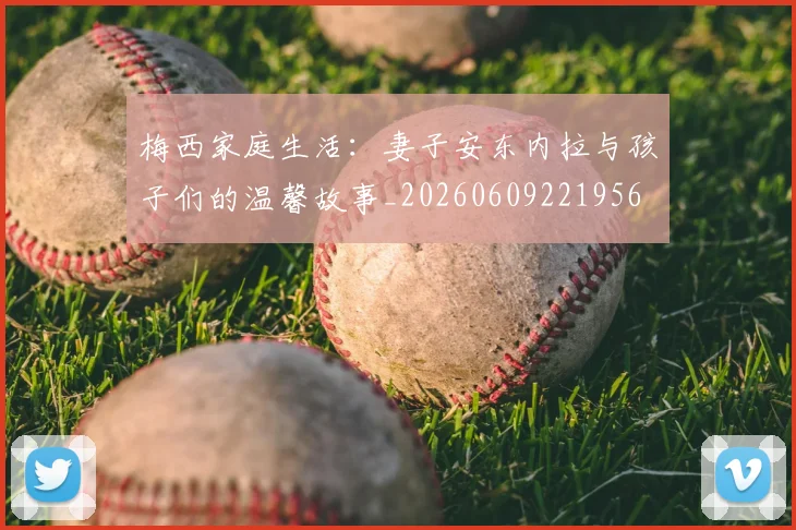 梅西家庭生活：妻子安东内拉与孩子们的温馨故事_20260609221956